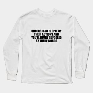 Understand people by their actions and you'll never be fooled by their words Long Sleeve T-Shirt